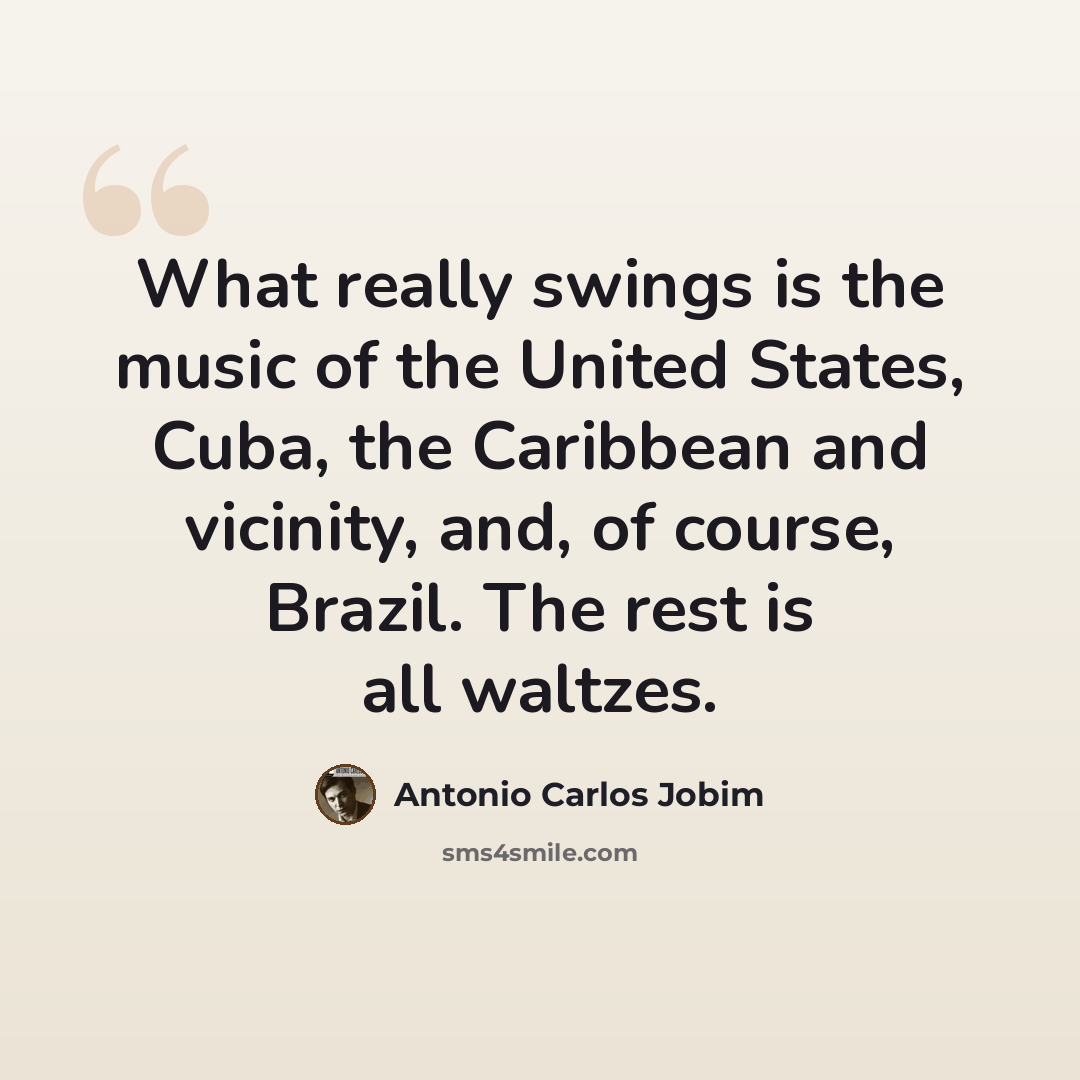 “What really swings is the music of the United States, Cuba, the Caribbean and vicinity, and, of course, Brazil. The rest is all waltzes.” quote by Antonio Carlos Jobim