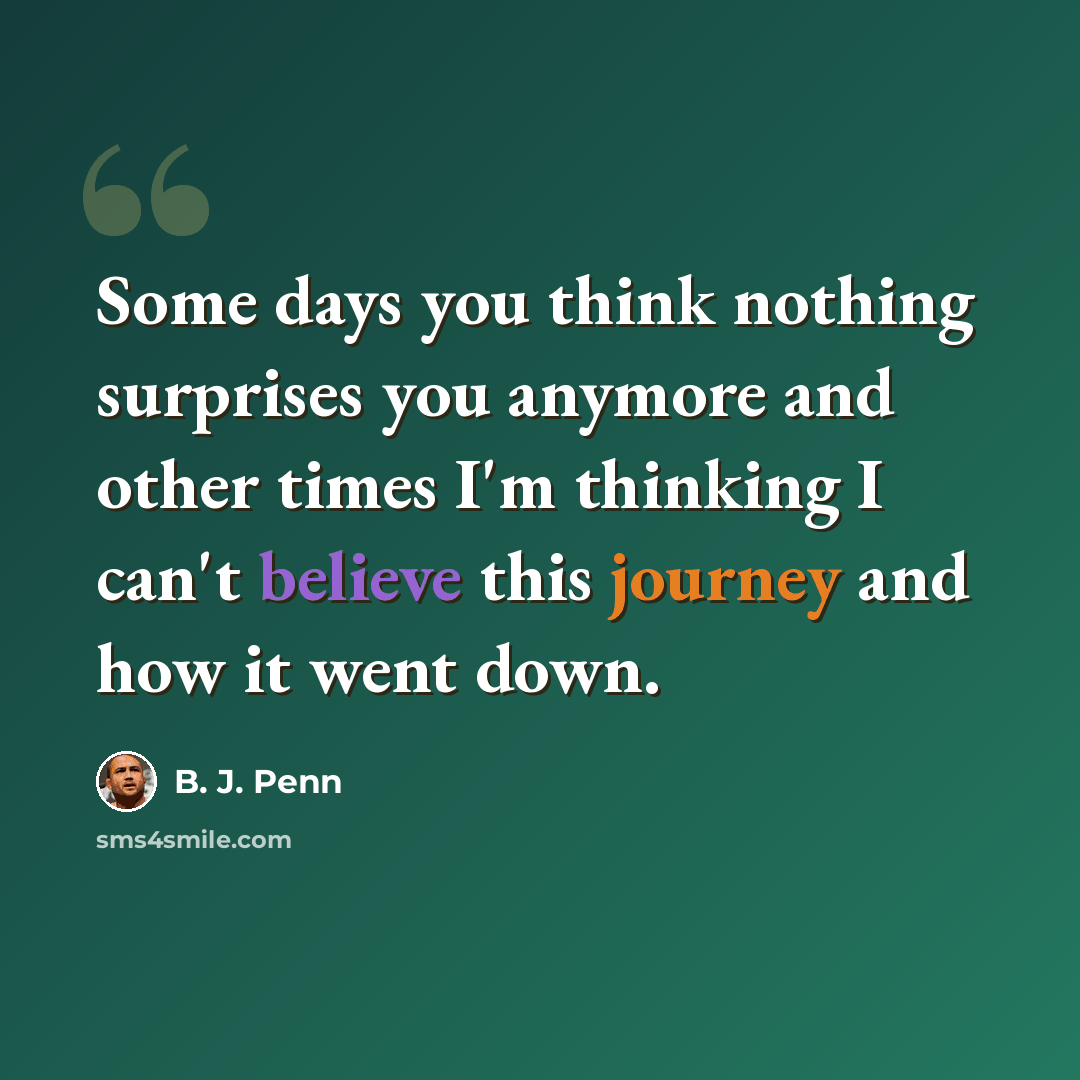 “Some days you think nothing surprises you anymore and other times I'm thinking I can't believe this journey and how it went down.” quote by B. J. Penn