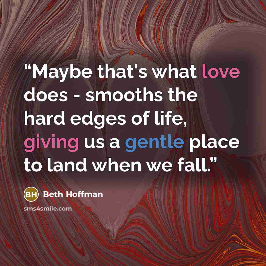 “Maybe that's what love does - smooths the hard edges of life, giving us a gentle place to land when we fall.” quote by Beth Hoffman
