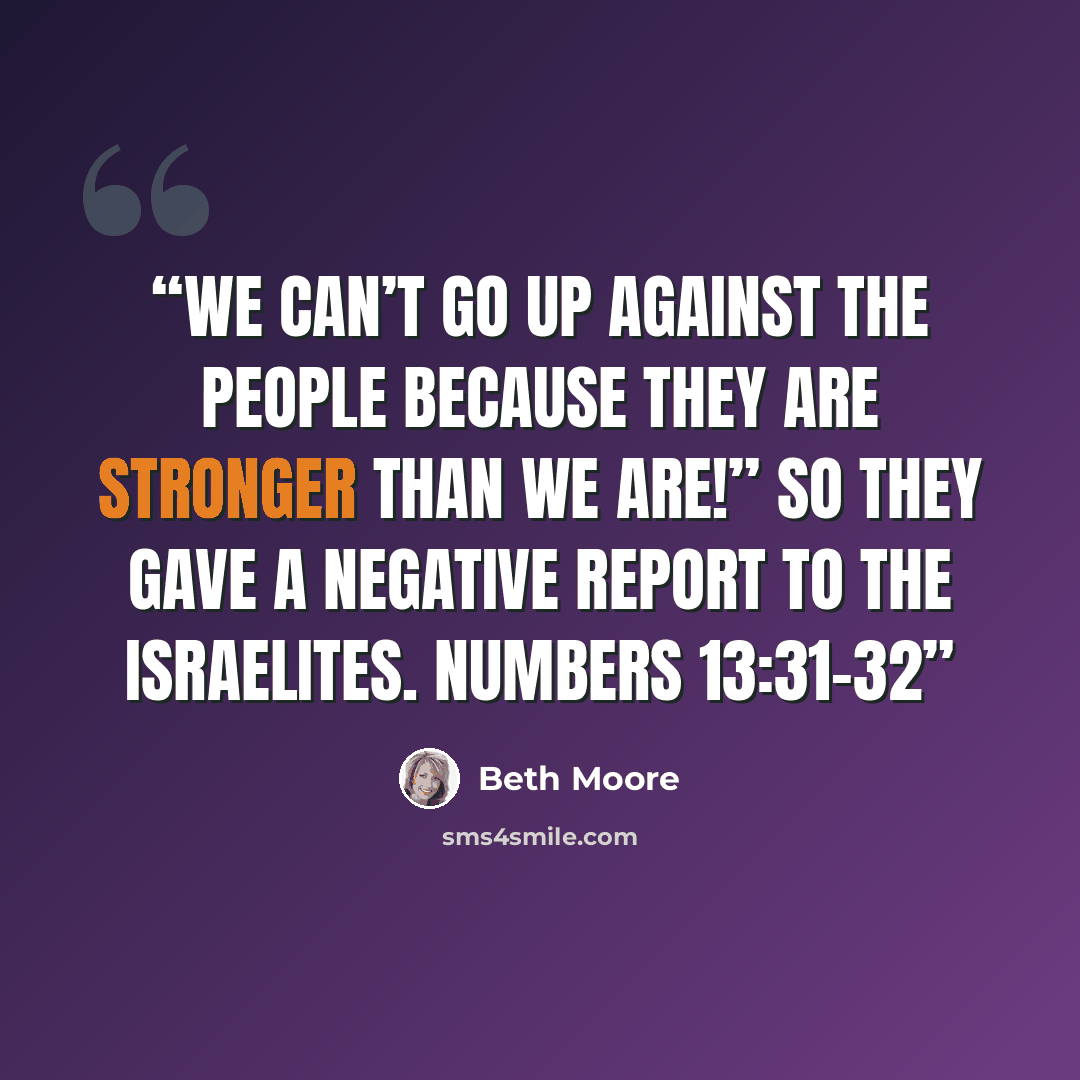 “We can’t go up against the people because they are stronger than we are!” So they gave a negative report to the Israelites. Numbers 13:31–32” quote by Beth Moore