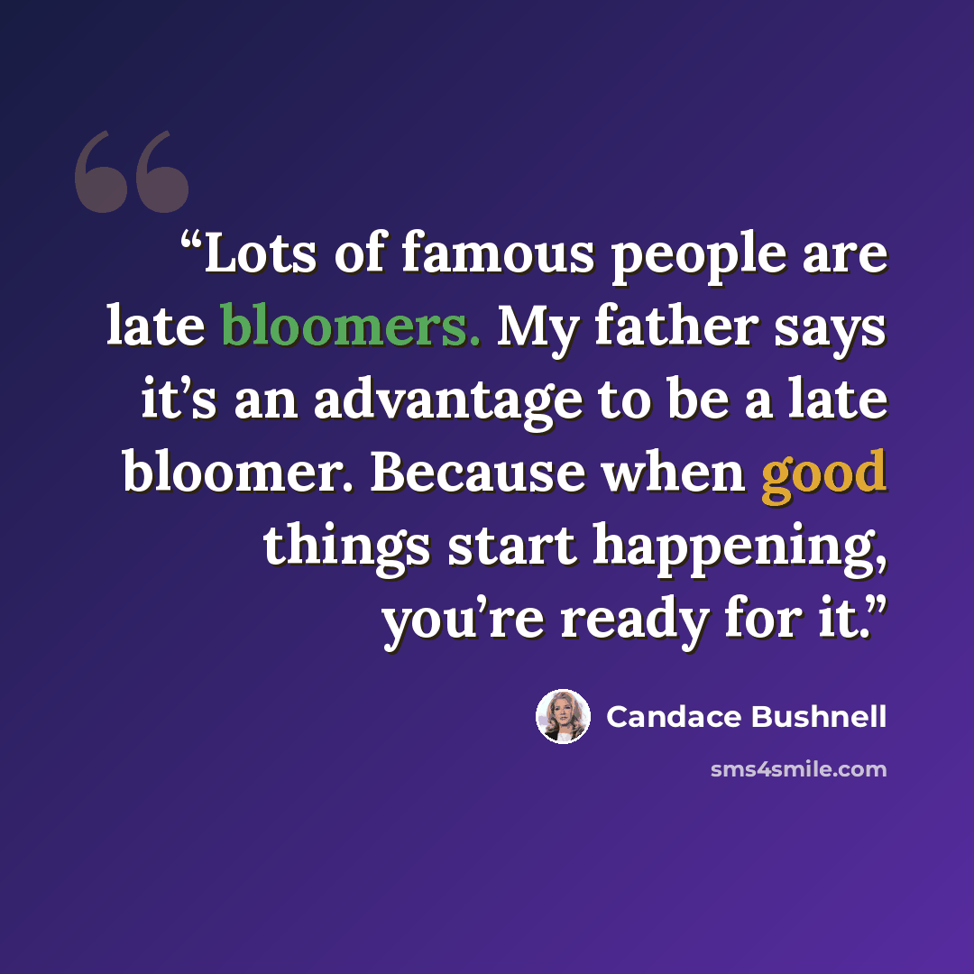 “Lots of famous people are late bloomers. My father says it’s an advantage to be a late bloomer. Because when good things start happening, you’re ready for it.” quote by Candace Bushnell