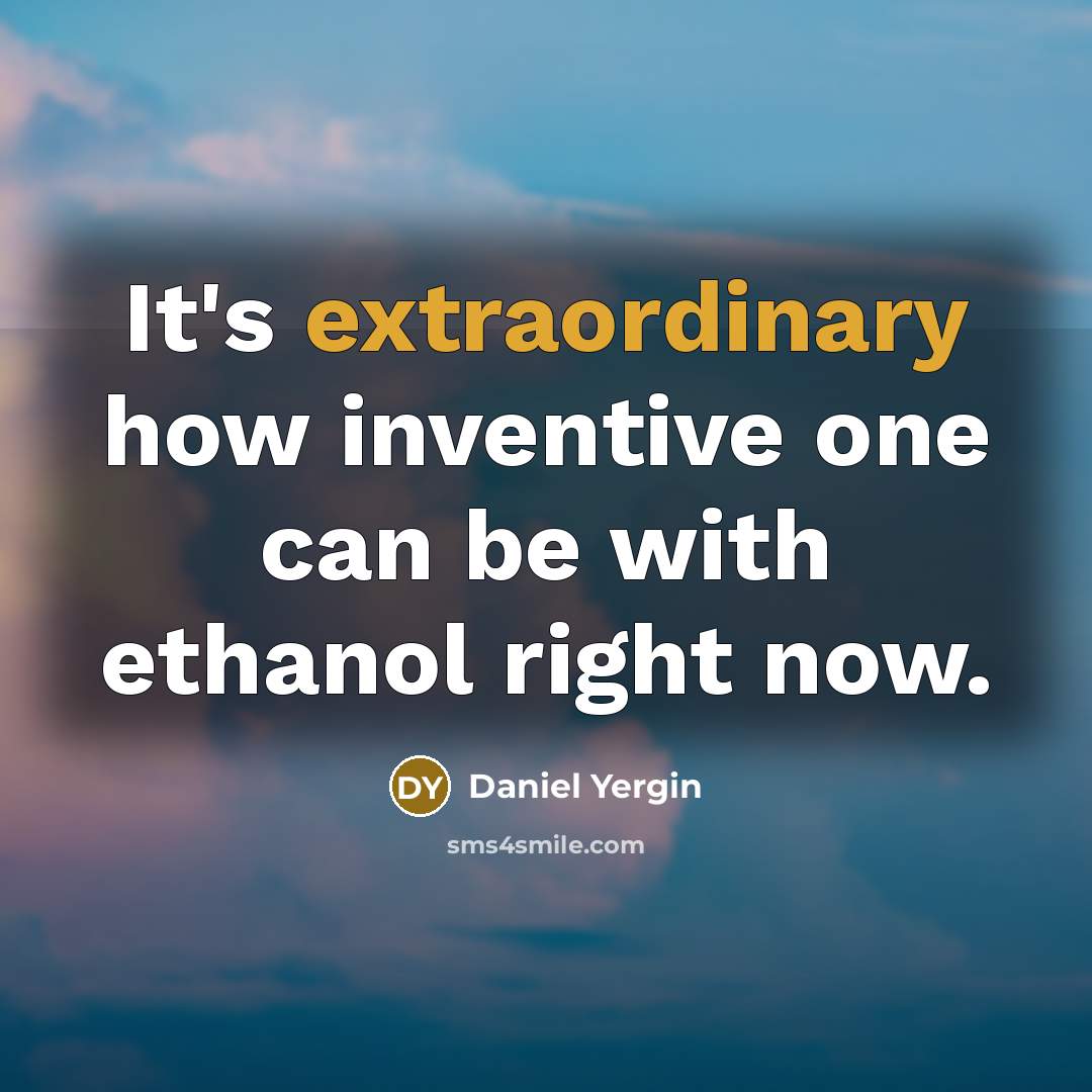 “It's extraordinary how inventive one can be with ethanol right now.” quote by Daniel Yergin