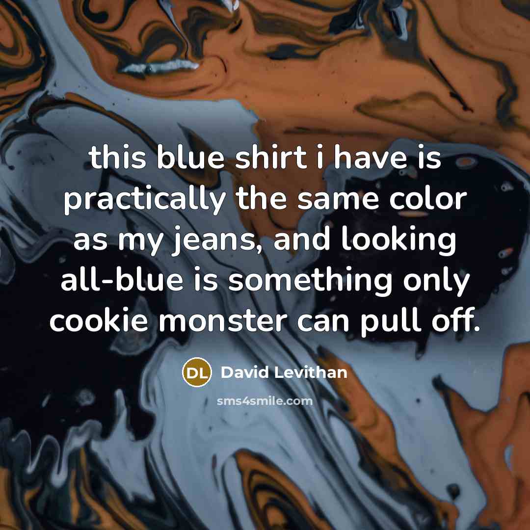 “this blue shirt i have is practically the same color as my jeans, and looking all-blue is something only cookie monster can pull off.” quote by David Levithan