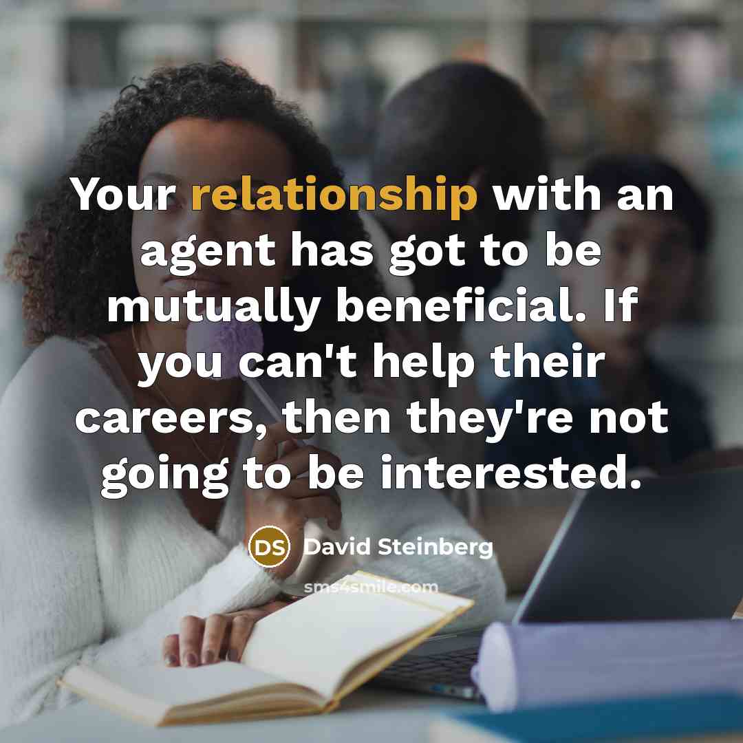“Your relationship with an agent has got to be mutually beneficial. If you can't help their careers, then they're not going to be interested.” quote by David Steinberg