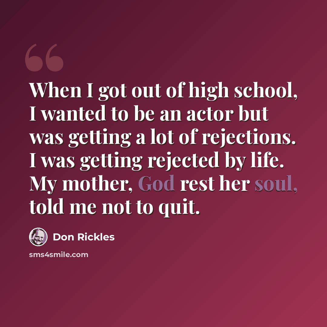 “When I got out of high school, I wanted to be an actor but was getting a lot of rejections. I was getting rejected by life. My mother, God rest her soul, told me not to quit.” quote by Don Rickles