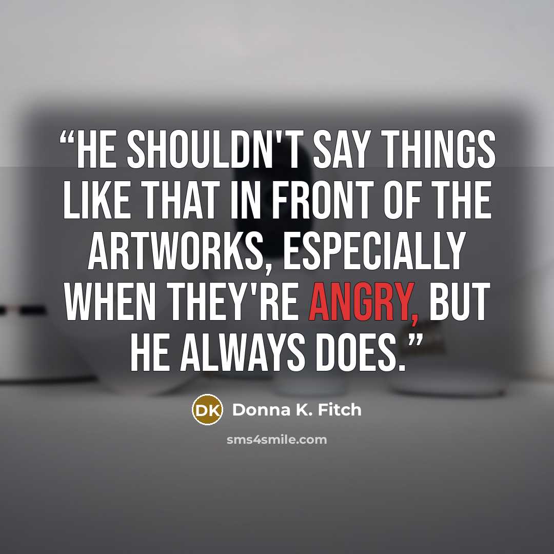 “He shouldn't say things like that in front of the artworks, especially when they're angry, but he always does.” quote by Donna K. Fitch