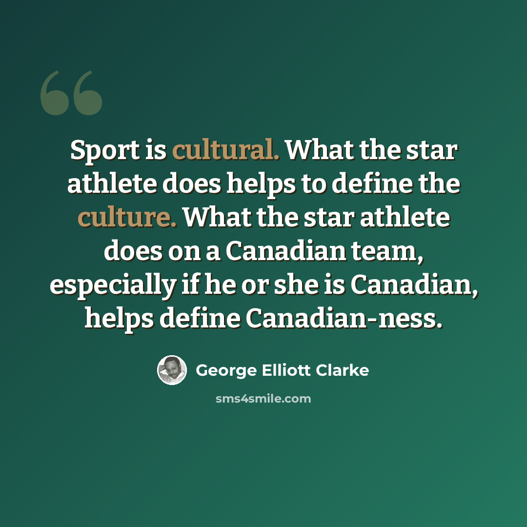 “Sport is cultural. What the star athlete does helps to define the culture. What the star athlete does on a Canadian team, especially if he or she is Canadian, helps define Canadian-ness.” quote by George Elliott Clarke