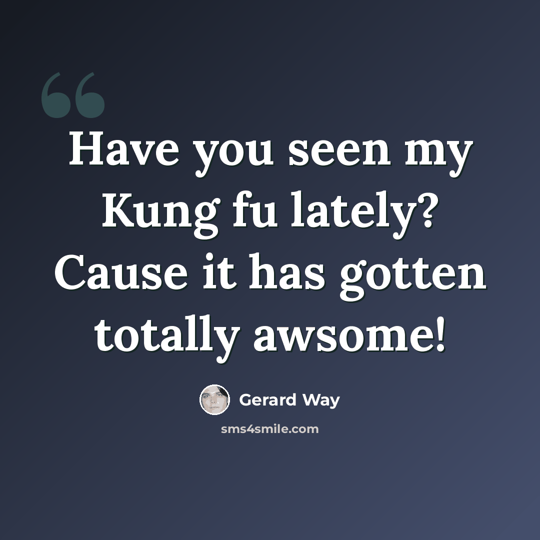 “Have you seen my Kung fu lately? Cause it has gotten totally awsome!” quote by Gerard Way