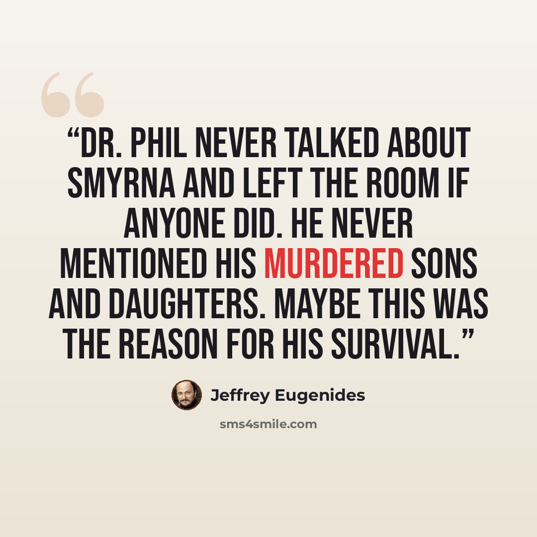 “Dr. Phil never talked about Smyrna and left the room if anyone did. He never mentioned his murdered sons and daughters. Maybe this was the reason for his survival.” quote by Jeffrey Eugenides