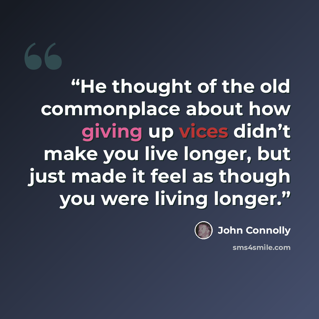 “He thought of the old commonplace about how giving up vices didn’t make you live longer, but just made it feel as though you were living longer.” quote by John Connolly