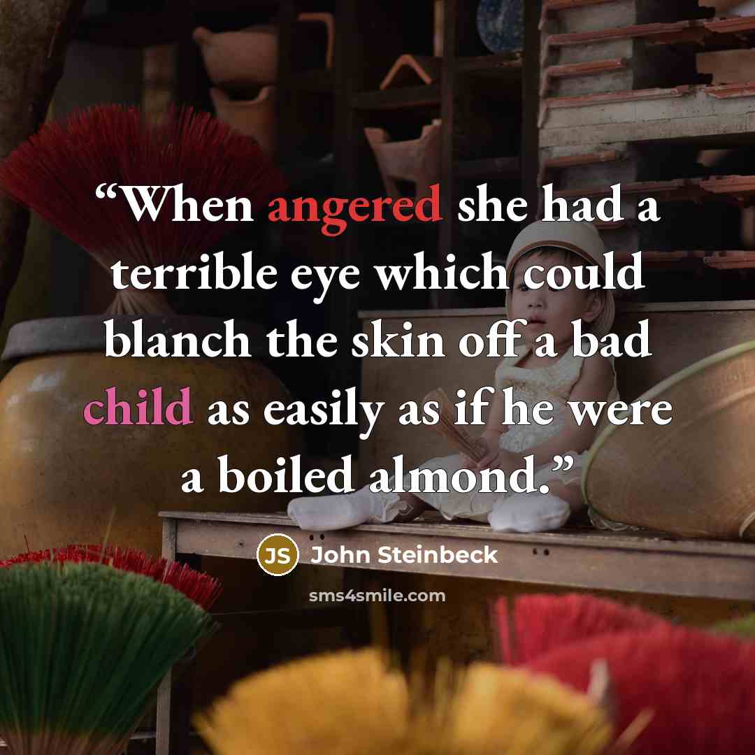 “When angered she had a terrible eye which could blanch the skin off a bad child as easily as if he were a boiled almond.” quote by John Steinbeck