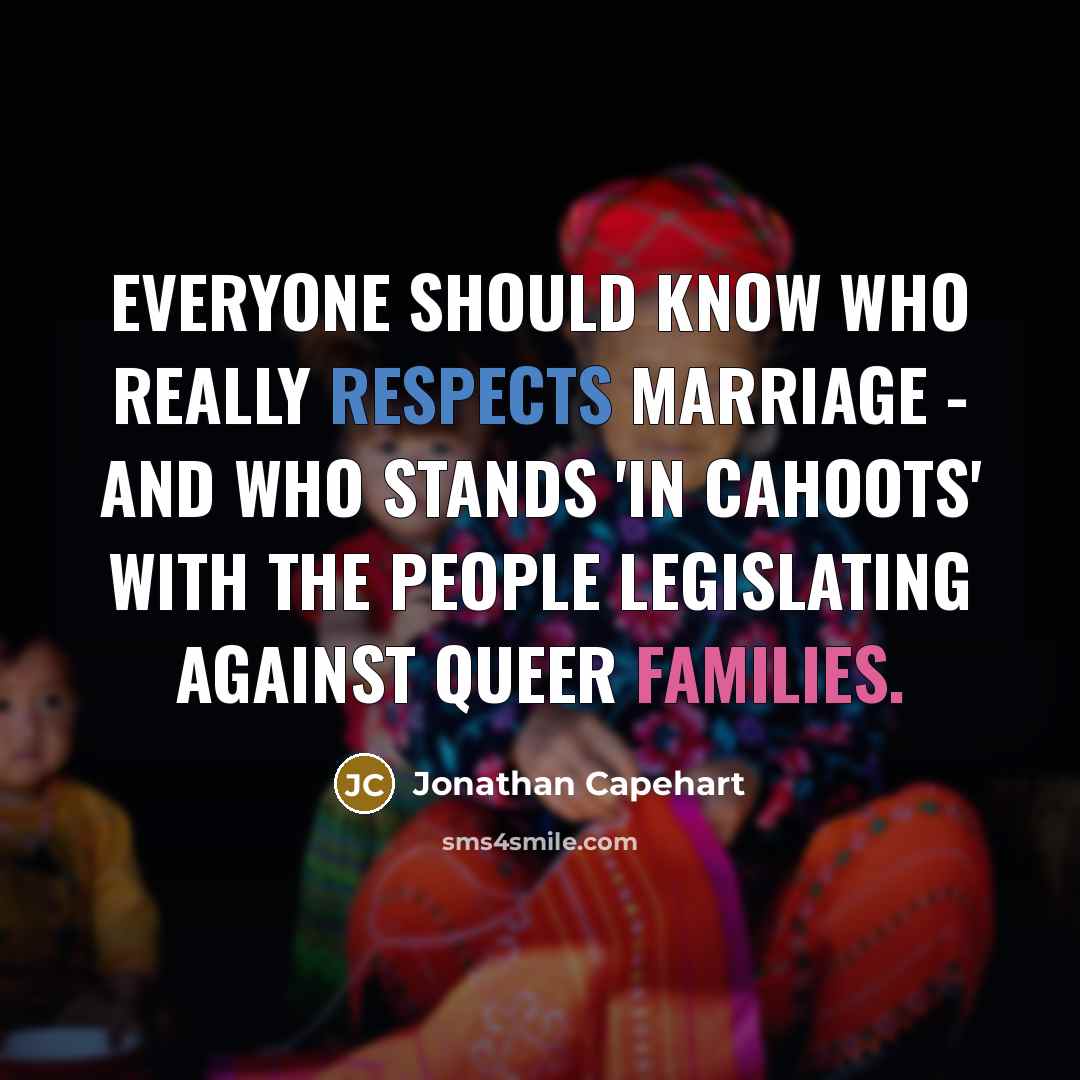 “Everyone should know who really respects marriage - and who stands 'in cahoots' with the people legislating against queer families.” quote by Jonathan Capehart