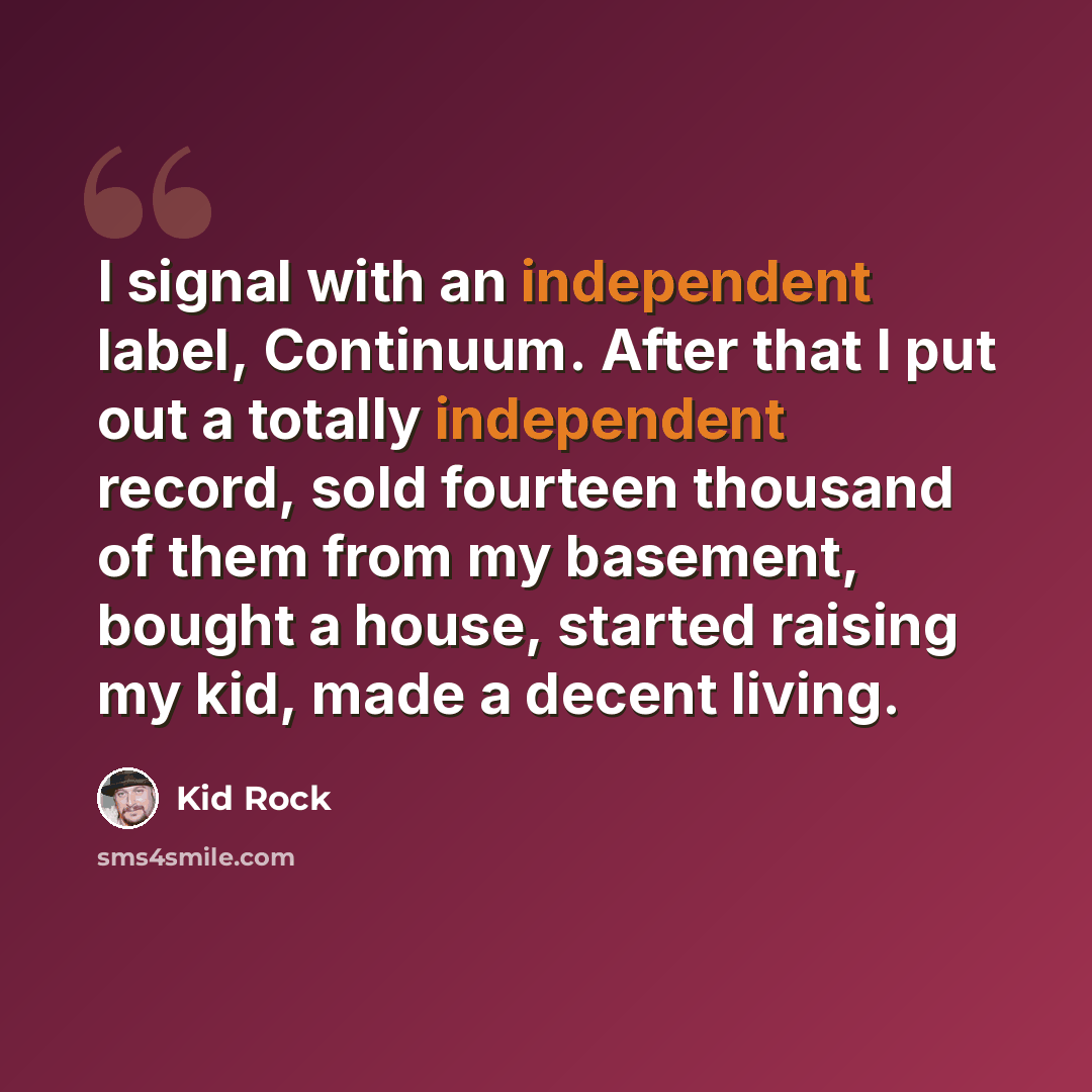 “I signal with an independent label, Continuum. After that I put out a totally independent record, sold fourteen thousand of them from my basement, bought a house, started raising my kid, made a decent living.” quote by Kid Rock
