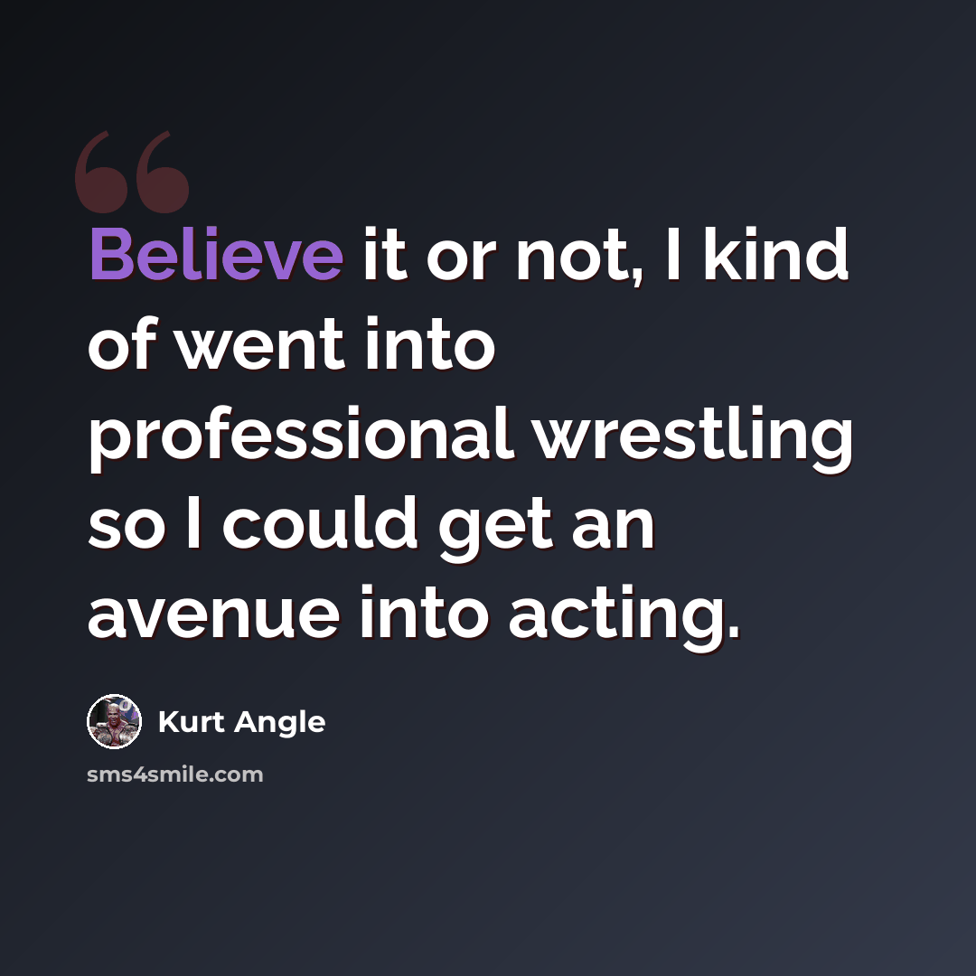 “Believe it or not, I kind of went into professional wrestling so I could get an avenue into acting.” quote by Kurt Angle