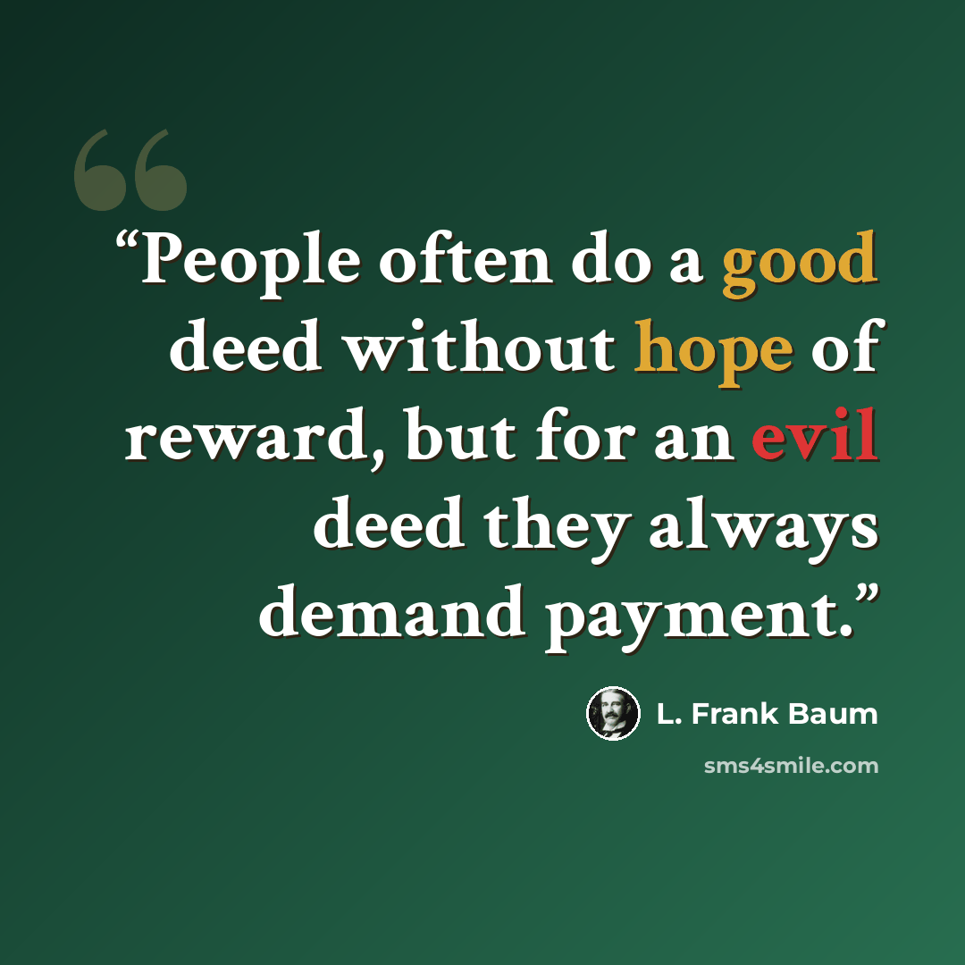 “People often do a good deed without hope of reward, but for an evil deed they always demand payment.” quote by L. Frank Baum