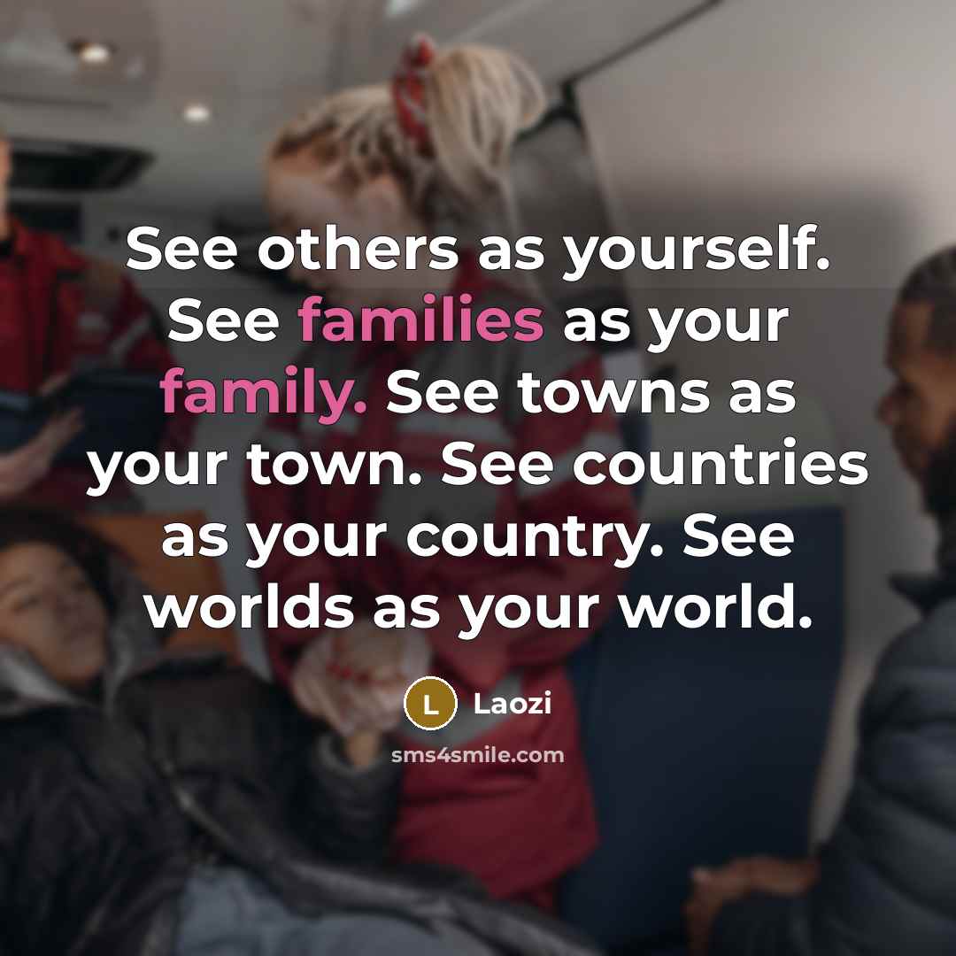 “See others as yourself. See families as your family. See towns as your town. See countries as your country. See worlds as your world.” quote by Laozi