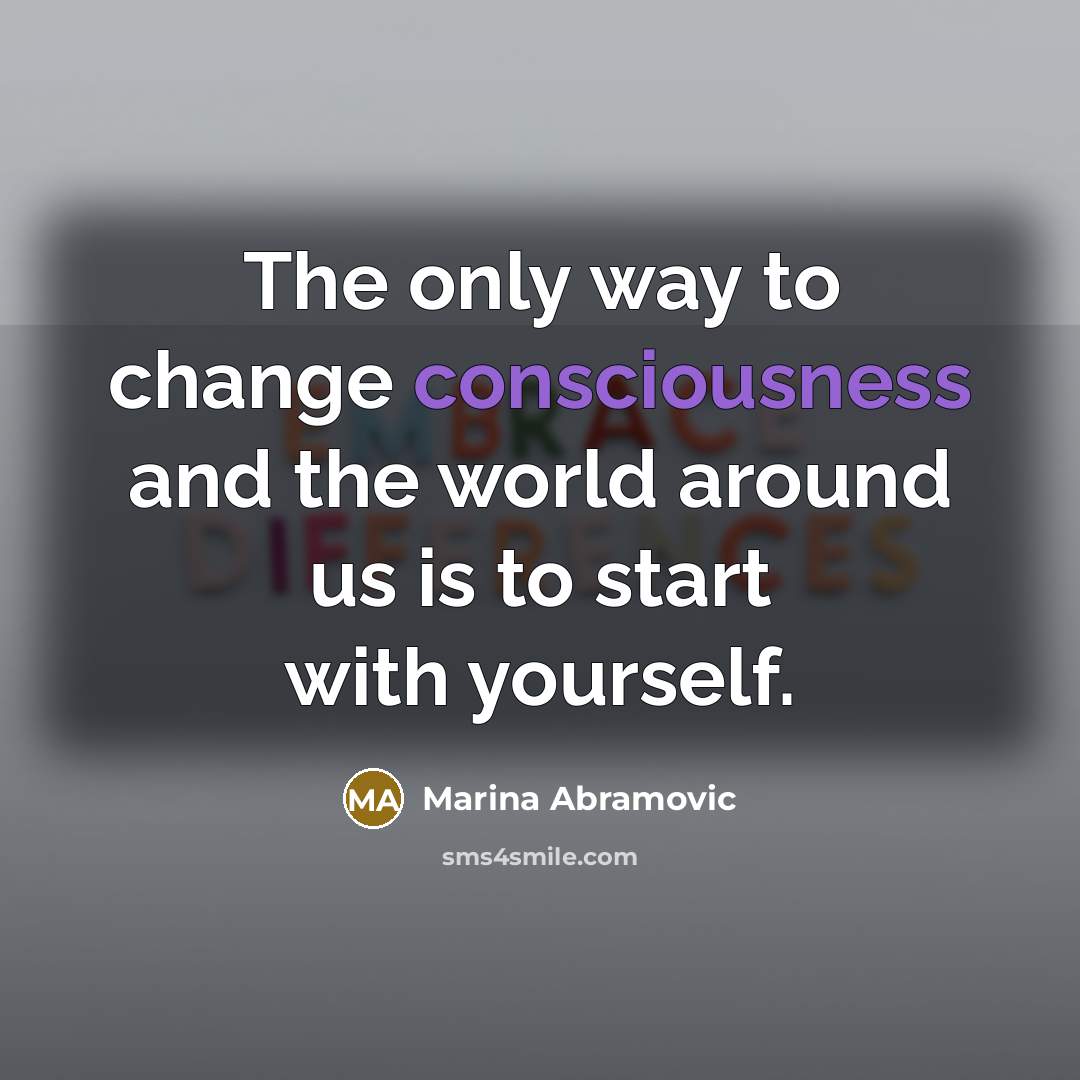 “The only way to change consciousness and the world around us is to start with yourself.” quote by Marina Abramovic