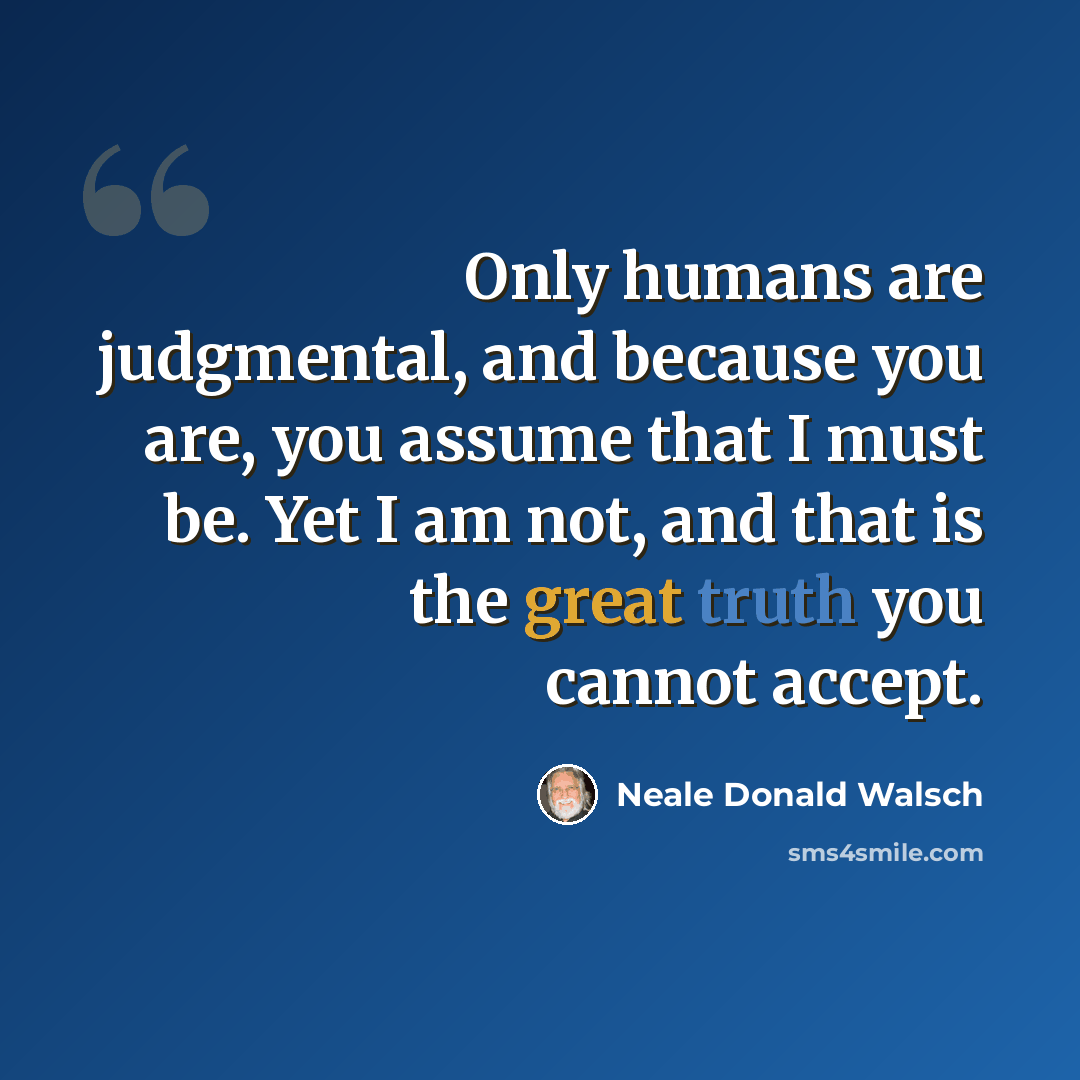 “Only humans are judgmental, and because you are, you assume that I must be. Yet I am not, and that is the great truth you cannot accept.” quote by Neale Donald Walsch