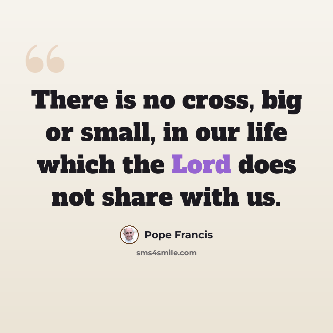 “There is no cross, big or small, in our life which the Lord does not share with us.” quote by Pope Francis