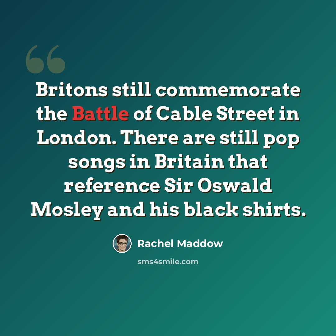 “Britons still commemorate the Battle of Cable Street in London. There are still pop songs in Britain that reference Sir Oswald Mosley and his black shirts.” quote by Rachel Maddow
