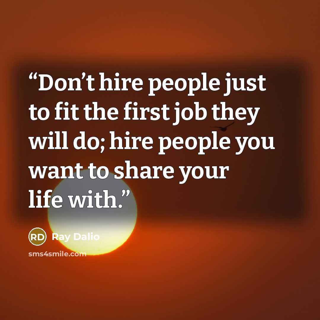 “Don’t hire people just to fit the first job they will do; hire people you want to share your life with.” quote by Ray Dalio