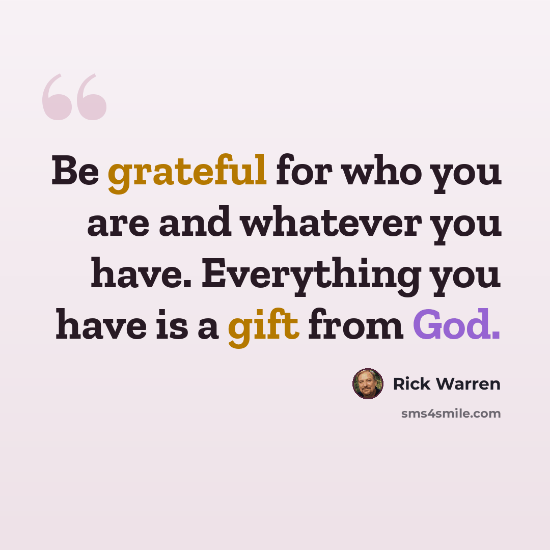 “Be grateful for who you are and whatever you have. Everything you have is a gift from God.” quote by Rick Warren