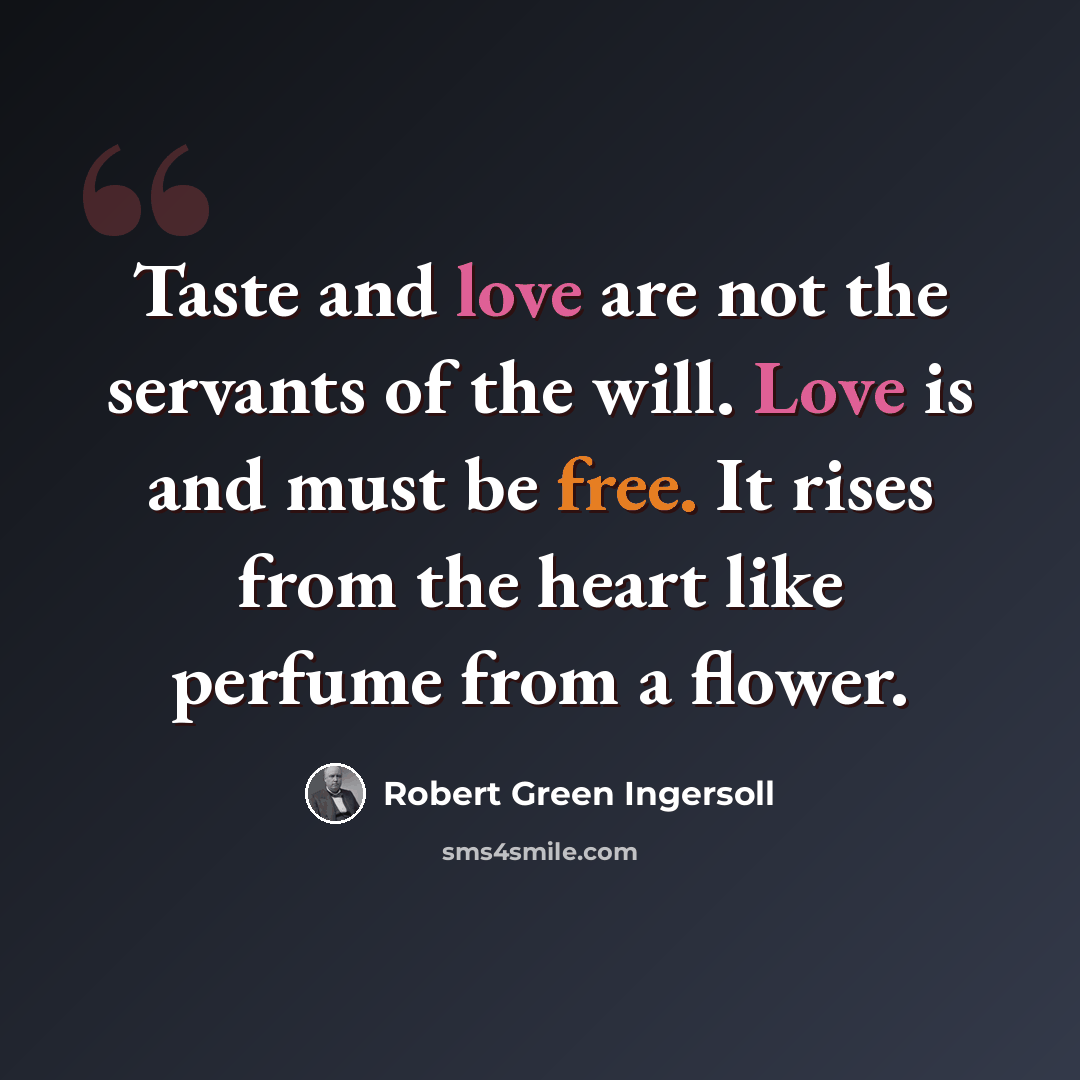 “Taste and love are not the servants of the will. Love is and must be free. It rises from the heart like perfume from a flower.” quote by Robert Green Ingersoll