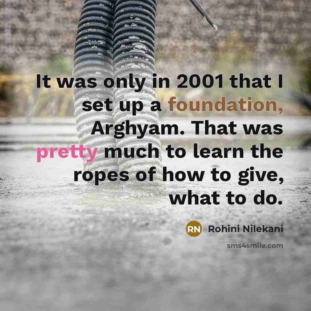 “It was only in 2001 that I set up a foundation, Arghyam. That was pretty much to learn the ropes of how to give, what to do.” quote by Rohini Nilekani