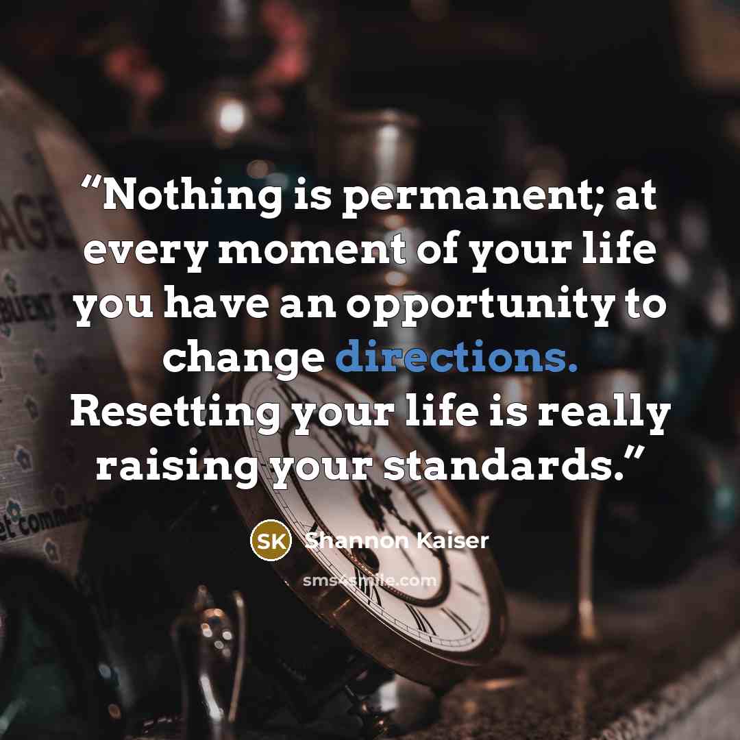 “Nothing is permanent; at every moment of your life you have an opportunity to change directions. Resetting your life is really raising your standards.” quote by Shannon Kaiser