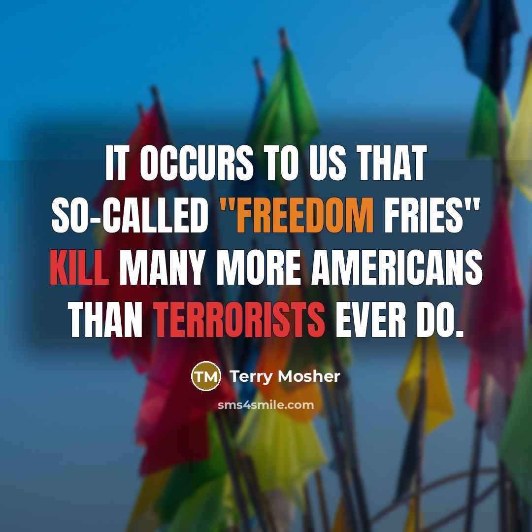 “It occurs to us that so-called "freedom fries" kill many more Americans than terrorists ever do.” quote by Terry Mosher