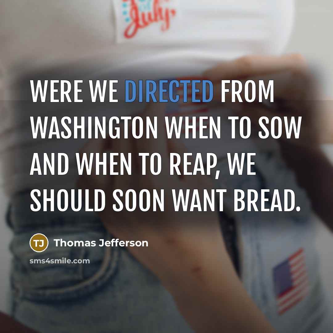 “Were we directed from Washington when to sow and when to reap, we should soon want bread.” quote by Thomas Jefferson