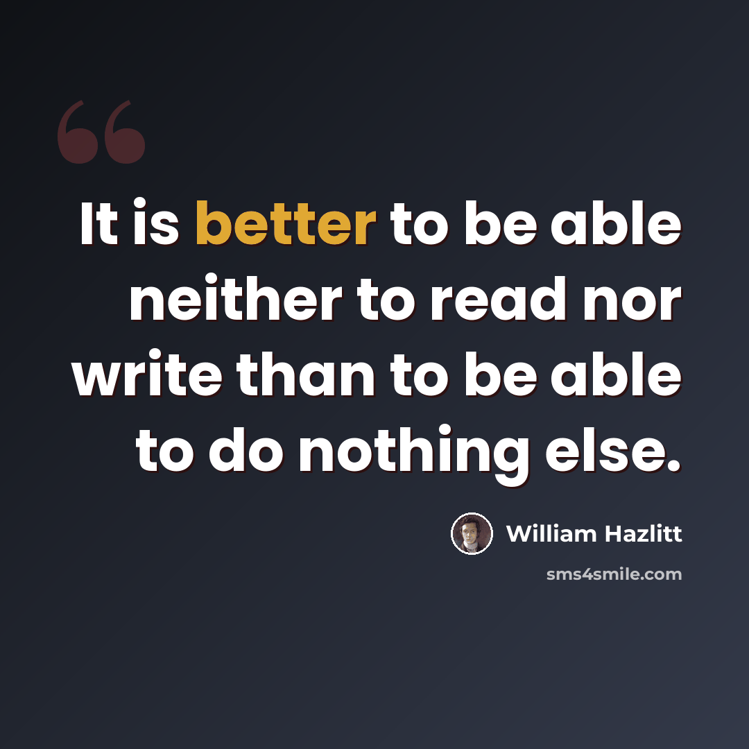“It is better to be able neither to read nor write than to be able to do nothing else.” quote by William Hazlitt