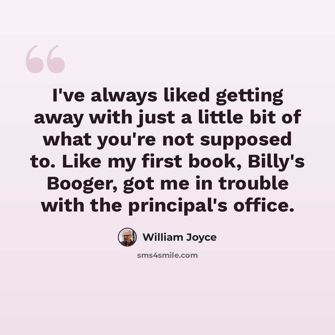 “I've always liked getting away with just a little bit of what you're not supposed to. Like my first book, Billy's Booger, got me in trouble with the principal's office.” quote by William Joyce
