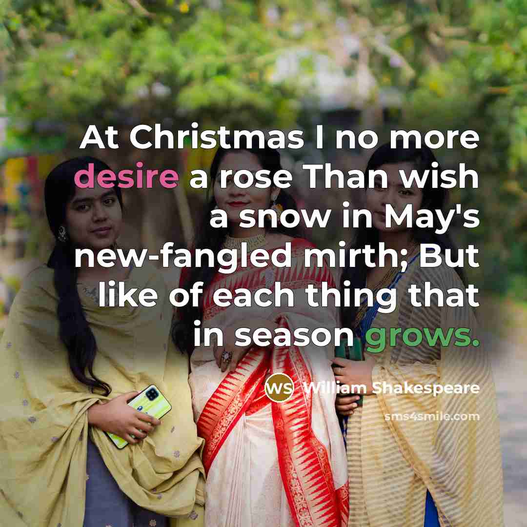 “At Christmas I no more desire a rose Than wish a snow in May's new-fangled mirth; But like of each thing that in season grows.” quote by William Shakespeare