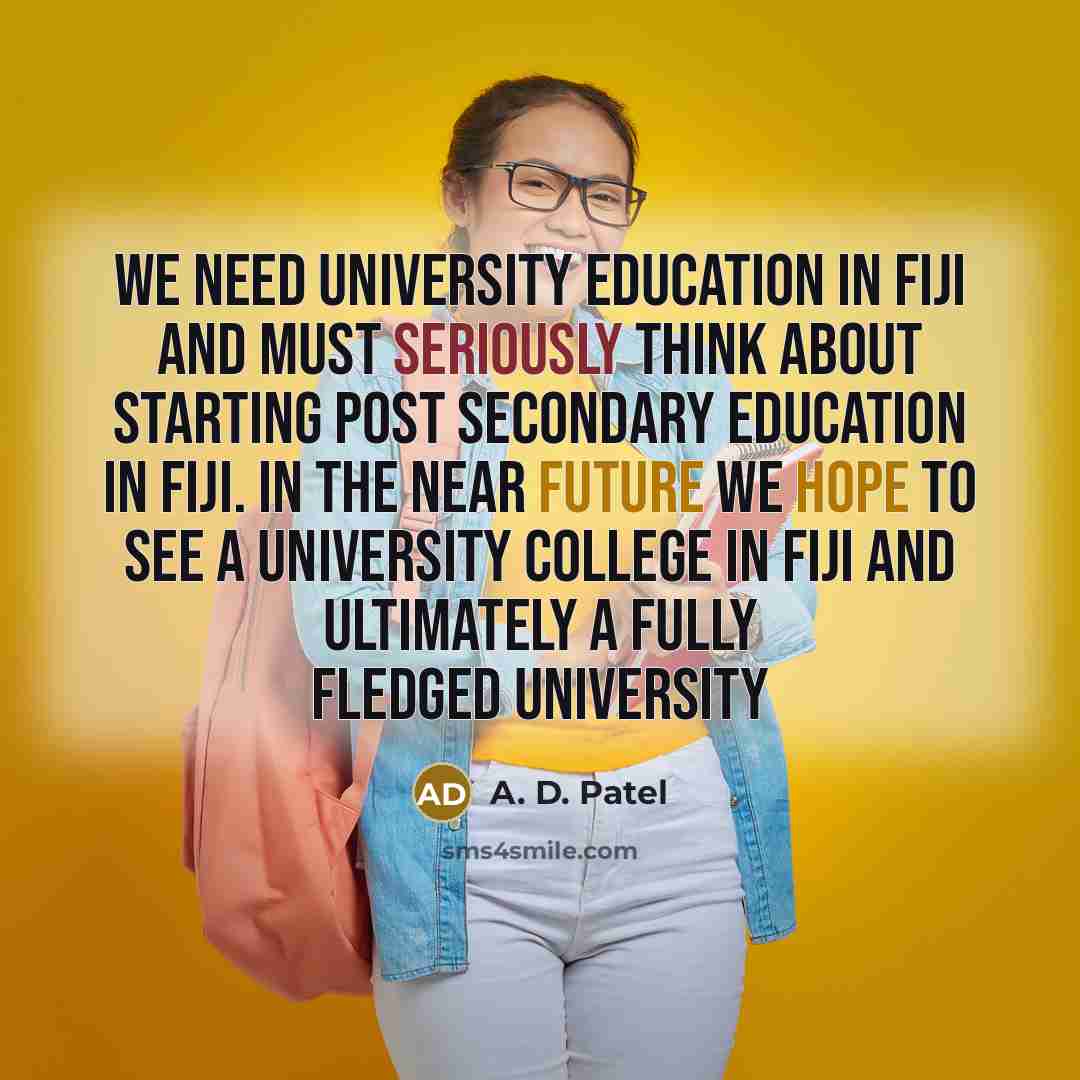 “We need university education in Fiji and must seriously think about starting post secondary education in Fiji. In the near future we hope to see a university college in Fiji and ultimately a fully fledged university” quote by A. D. Patel