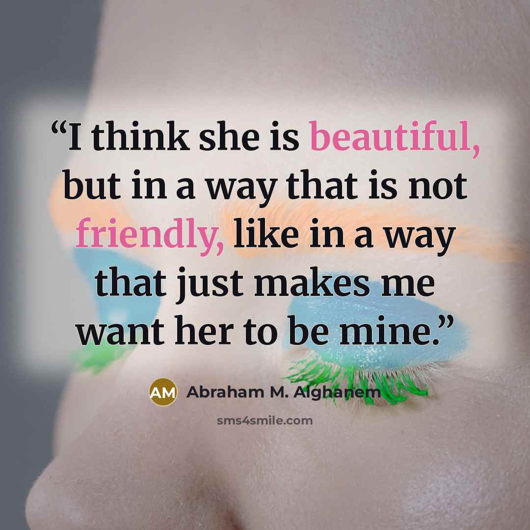 “I think she is beautiful, but in a way that is not friendly, like in a way that just makes me want her to be mine.” quote by Abraham M. Alghanem