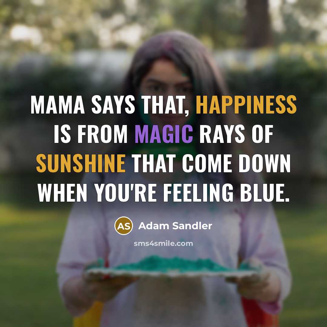 “Mama says that, happiness is from magic rays of sunshine that come down when you're feeling blue.” quote by Adam Sandler