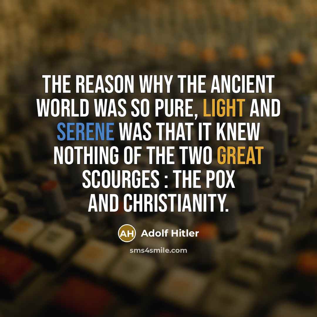 “The reason why the ancient world was so pure, light and serene was that it knew nothing of the two great scourges : the pox and Christianity.” quote by Adolf Hitler
