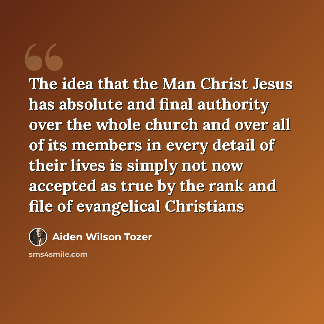 “The idea that the Man Christ Jesus has absolute and final authority over the whole church and over all of its members in every detail of their lives is simply not now accepted as true by the rank and file of evangelical Christians” quote by Aiden Wilson Tozer