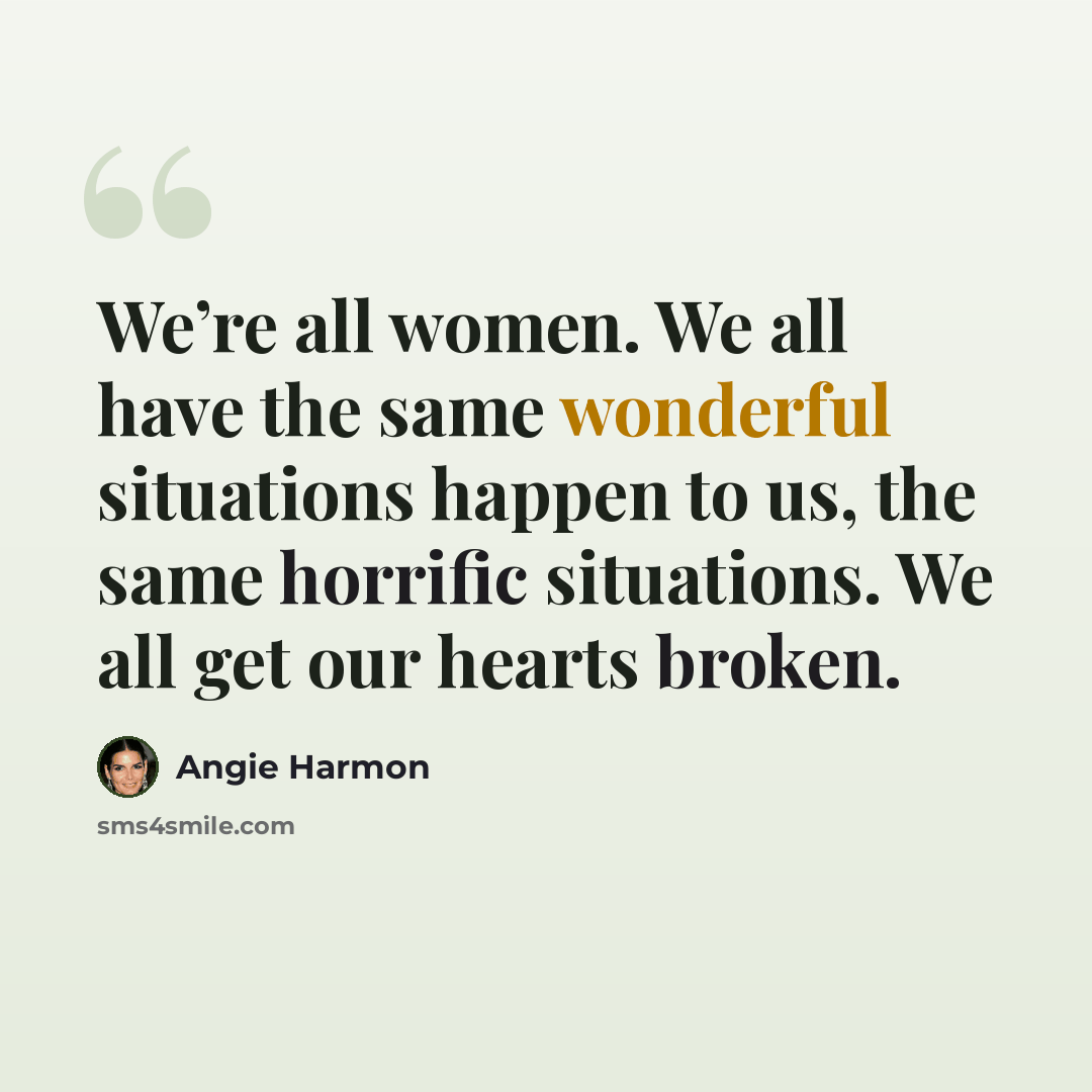 “We’re all women. We all have the same wonderful situations happen to us, the same horrific situations. We all get our hearts broken.” quote by Angie Harmon
