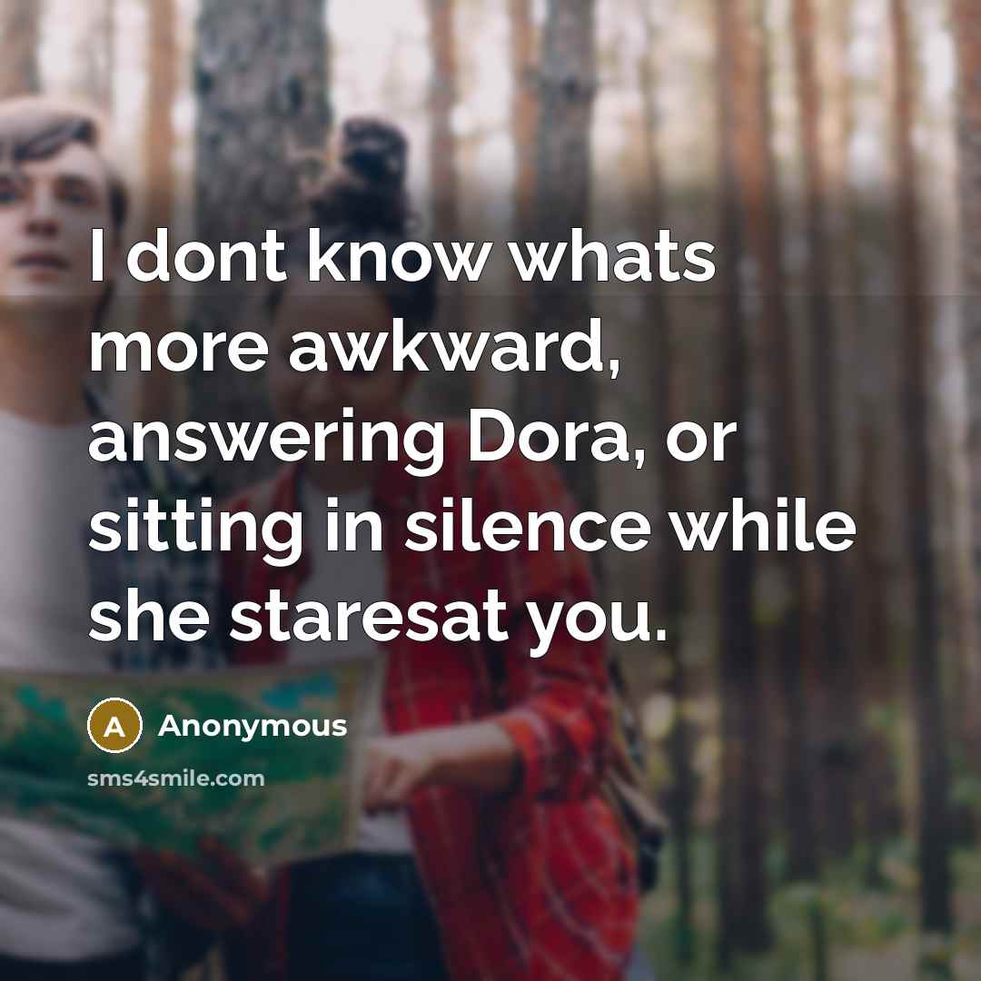 “I dont know whats more awkward, answering Dora, or sitting in silence while she staresat you.” quote by Anonymous