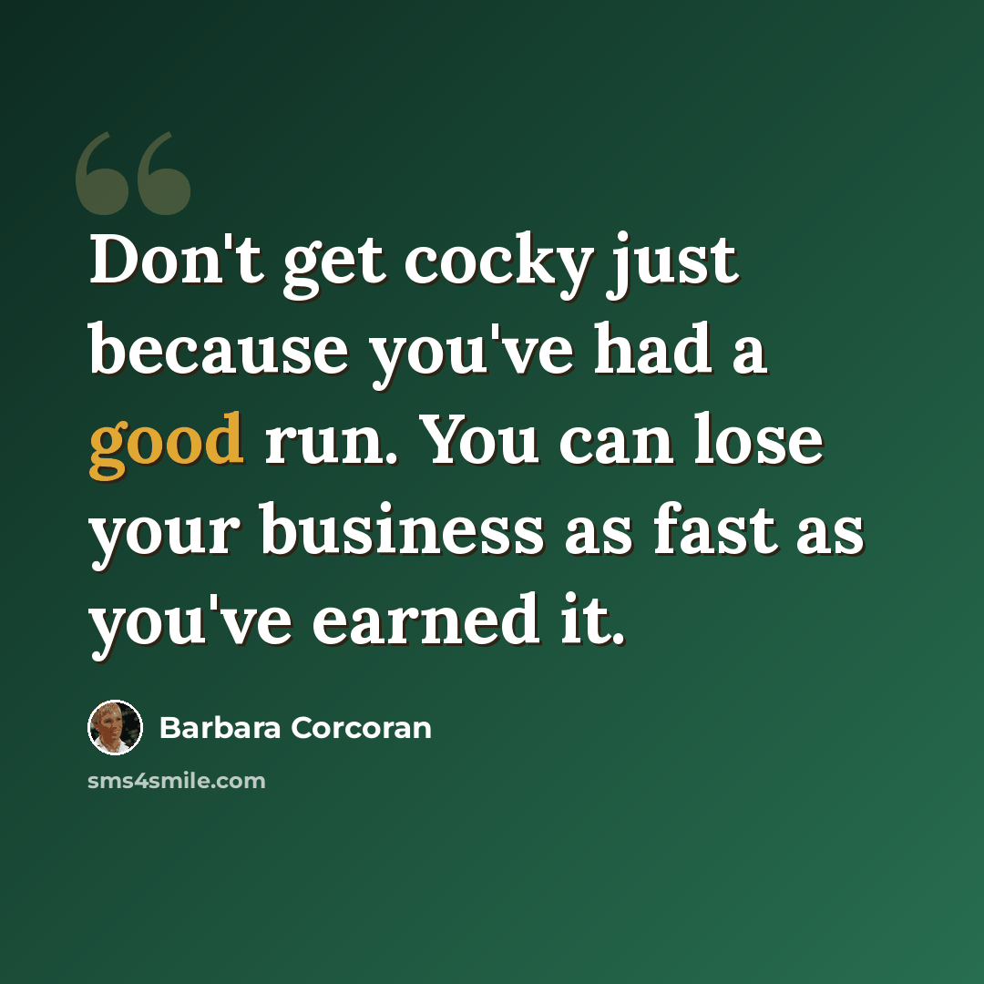 “Don't get cocky just because you've had a good run. You can lose your business as fast as you've earned it.” quote by Barbara Corcoran