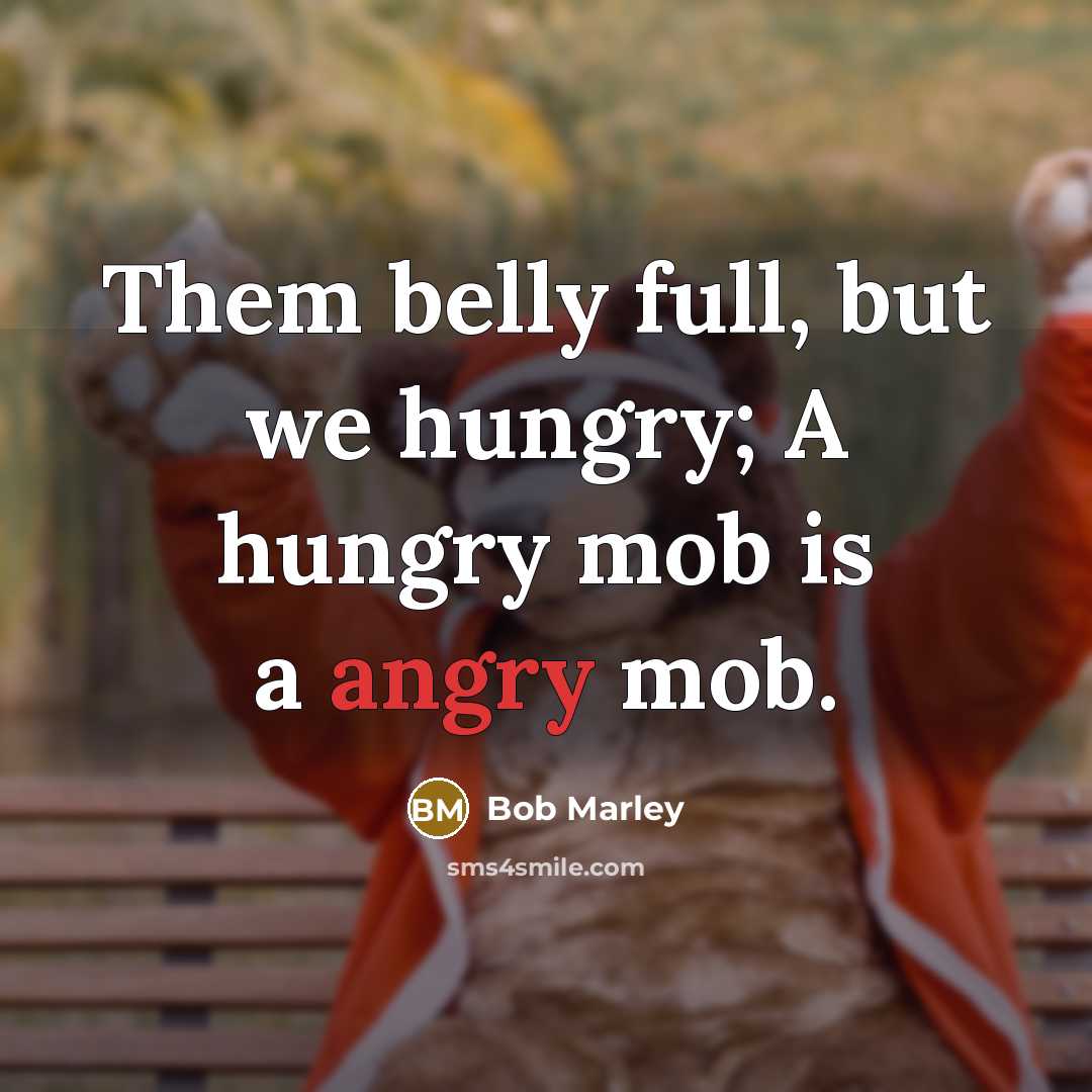 “Them belly full, but we hungry; A hungry mob is a angry mob.” quote by Bob Marley