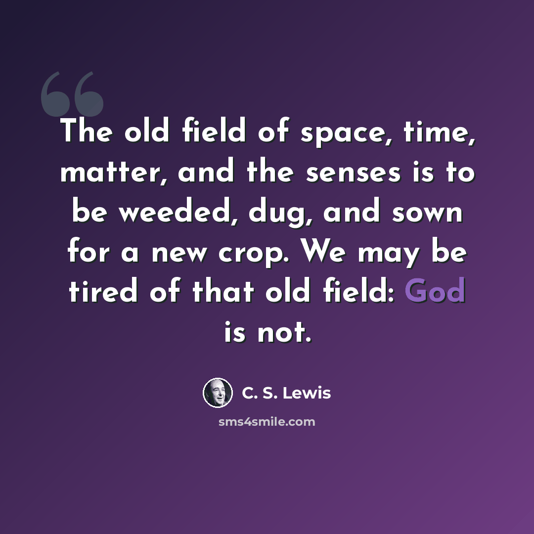 “The old field of space, time, matter, and the senses is to be weeded, dug, and sown for a new crop. We may be tired of that old field: God is not.” quote by C. S. Lewis