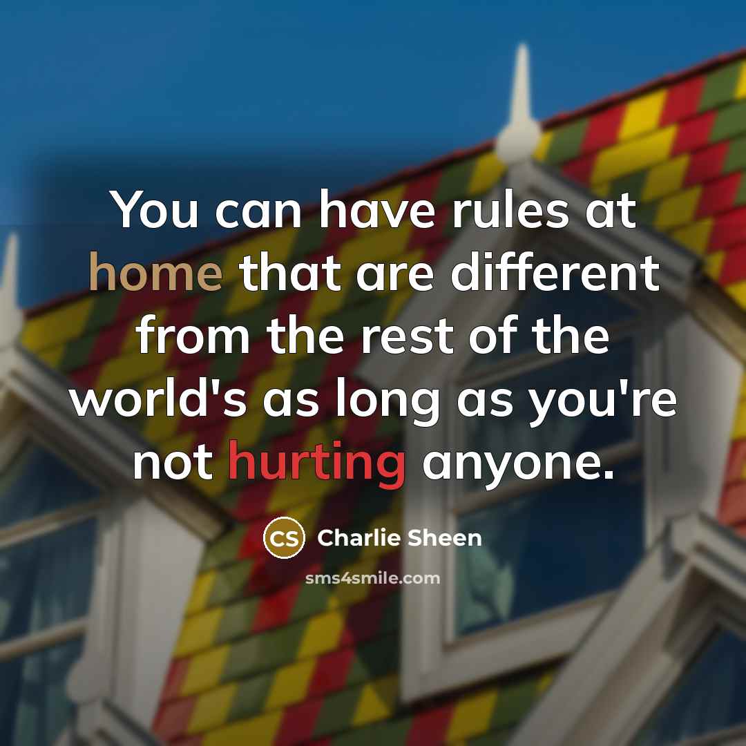 “You can have rules at home that are different from the rest of the world's as long as you're not hurting anyone.” quote by Charlie Sheen