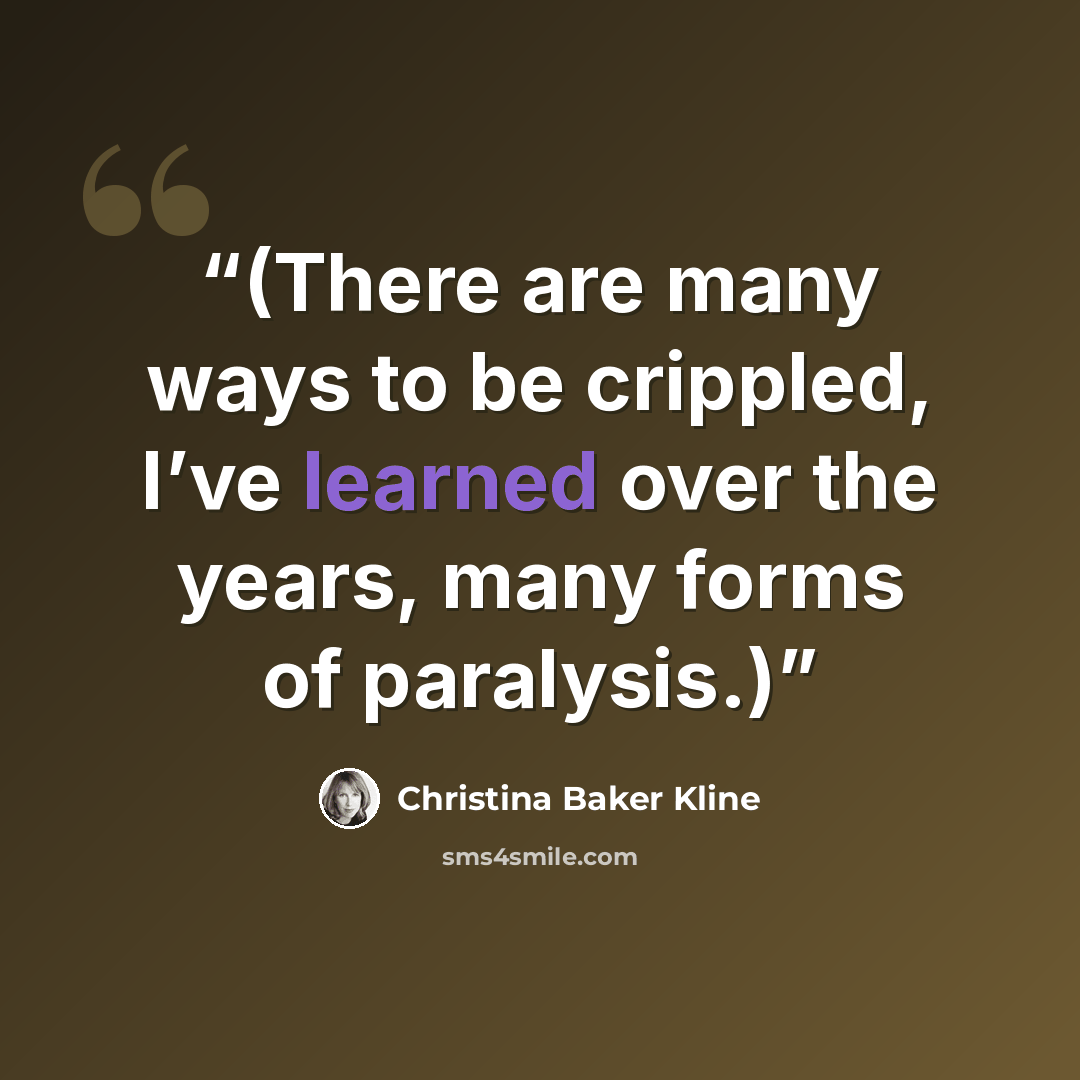 “(There are many ways to be crippled, I’ve learned over the years, many forms of paralysis.)” quote by Christina Baker Kline