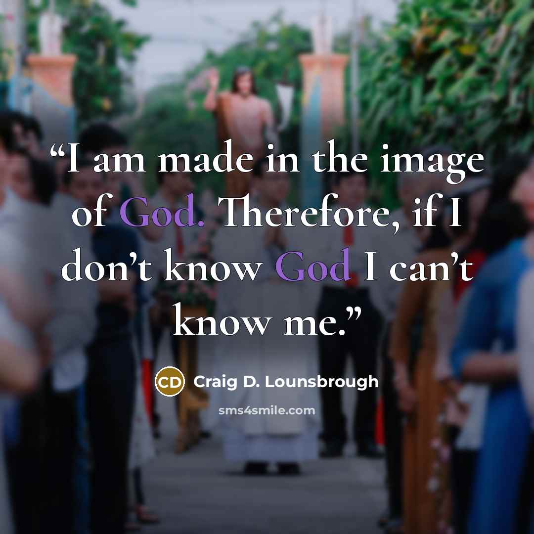 “I am made in the image of God. Therefore, if I don’t know God I can’t know me.” quote by Craig D. Lounsbrough