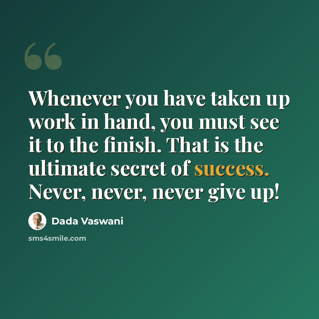 “Whenever you have taken up work in hand, you must see it to the finish. That is the ultimate secret of success. Never, never, never give up!” quote by Dada Vaswani