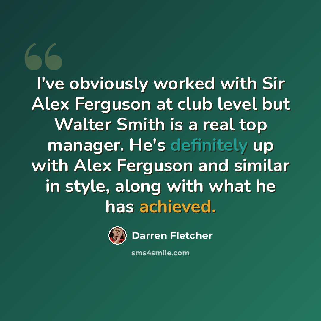 “I've obviously worked with Sir Alex Ferguson at club level but Walter Smith is a real top manager. He's definitely up with Alex Ferguson and similar in style, along with what he has achieved.” quote by Darren Fletcher