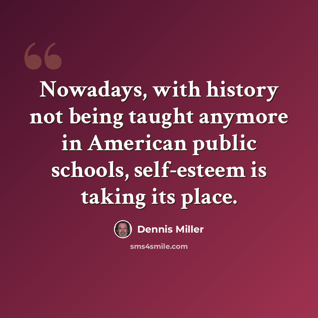 “Nowadays, with history not being taught anymore in American public schools, self-esteem is taking its place.” quote by Dennis Miller